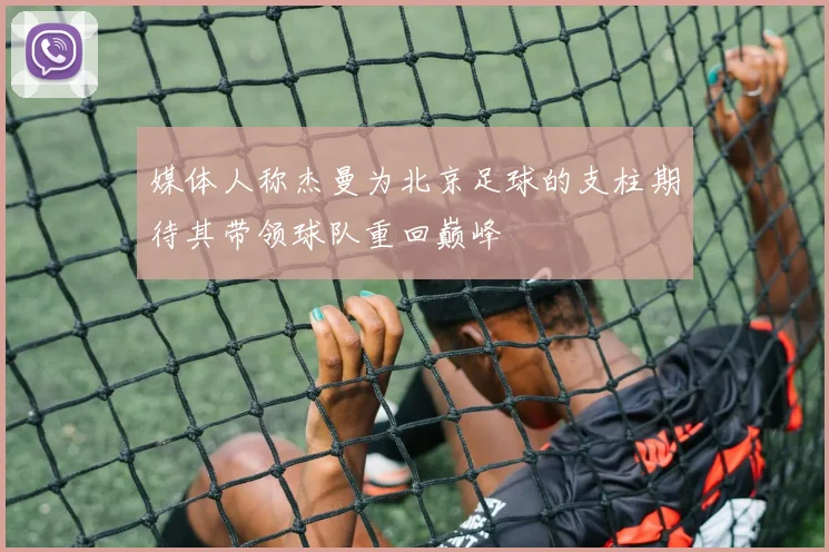 媒体人称杰曼为北京足球的支柱期待其带领球队重回巅峰