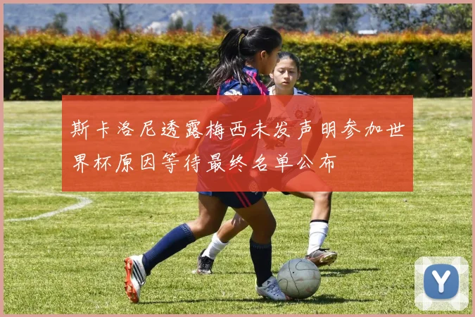 斯卡洛尼透露梅西未发声明参加世界杯原因等待最终名单公布