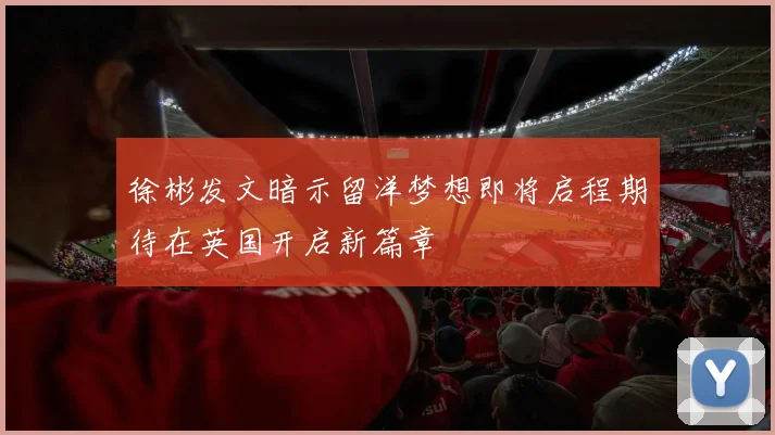 徐彬发文暗示留洋梦想即将启程期待在英国开启新篇章