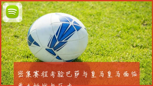 密集赛程考验巴萨与皇马皇马面临更大挑战与压力