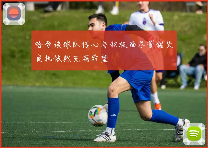 哈登谈球队信心与积极面尽管错失良机依然充满希望