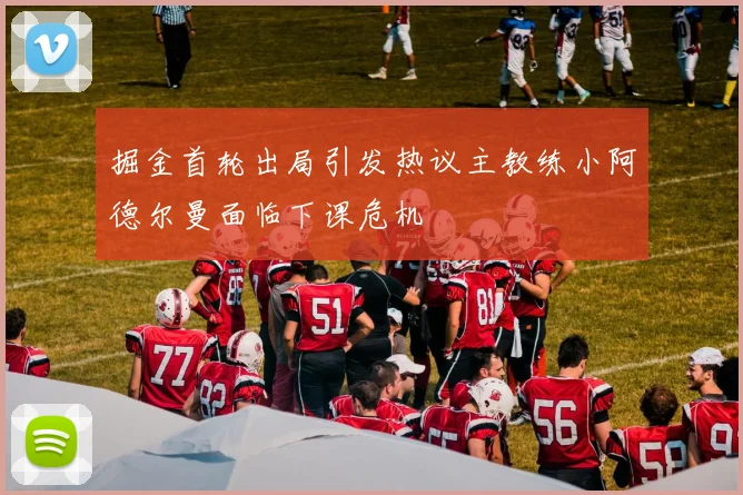 掘金首轮出局引发热议主教练小阿德尔曼面临下课危机