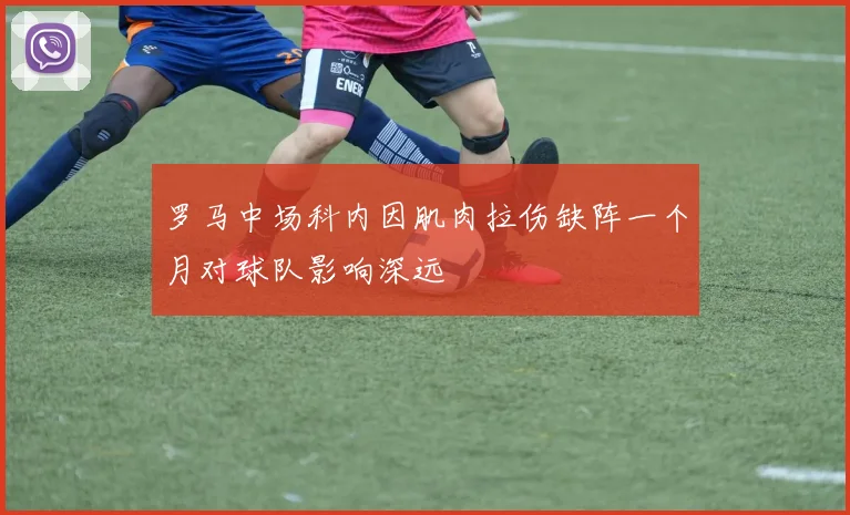 罗马中场科内因肌肉拉伤缺阵一个月对球队影响深远
