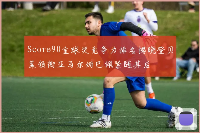 Score90金球奖竞争力排名揭晓登贝莱领衔亚马尔姆巴佩紧随其后