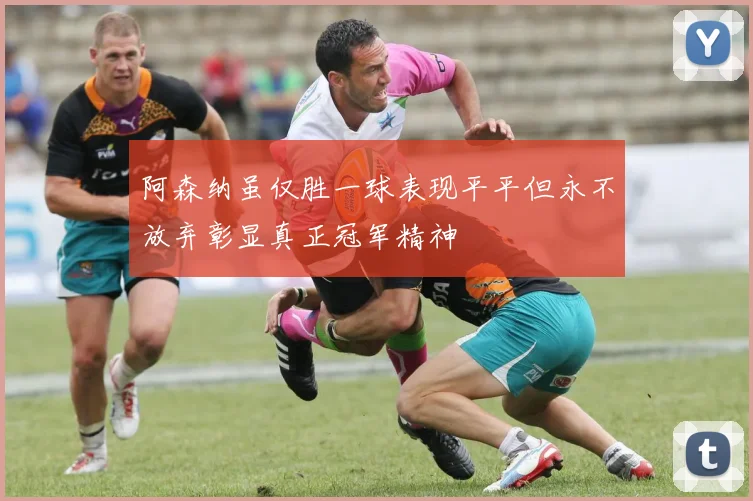 阿森纳虽仅胜一球表现平平但永不放弃彰显真正冠军精神