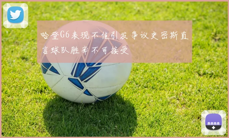 哈登G6表现不佳引发争议史密斯直言球队胜率不可接受