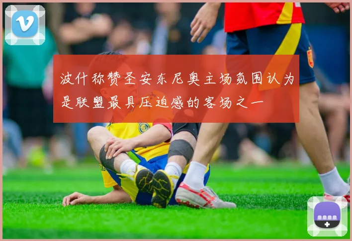 波什称赞圣安东尼奥主场氛围认为是联盟最具压迫感的客场之一