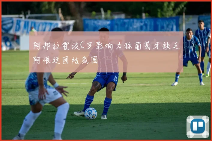 阿邦拉霍谈C罗影响力称葡萄牙缺乏阿根廷团结氛围