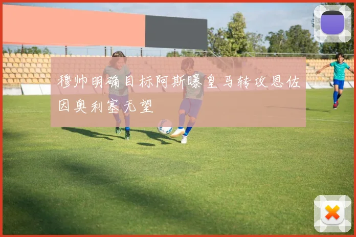 穆帅明确目标阿斯曝皇马转攻恩佐因奥利塞无望