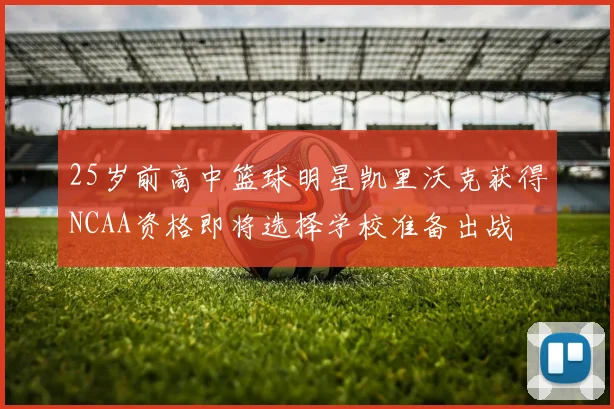 25岁前高中篮球明星凯里沃克获得NCAA资格即将选择学校准备出战