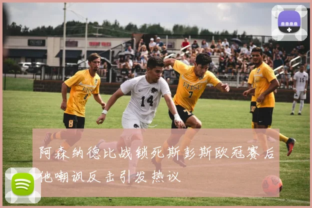 阿森纳德比战锁死斯彭斯欧冠赛后他嘲讽反击引发热议