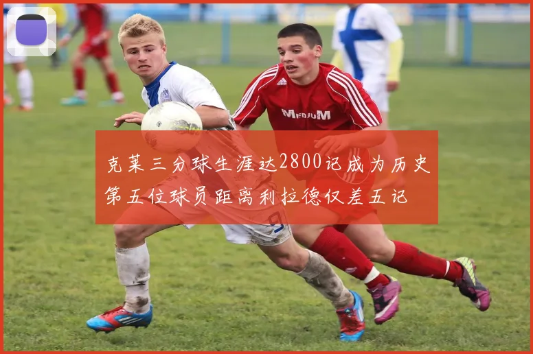 克莱三分球生涯达2800记成为历史第五位球员距离利拉德仅差五记