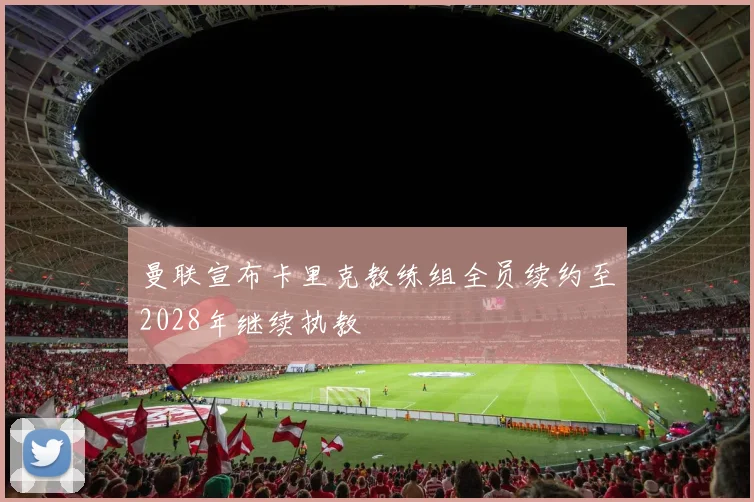 曼联宣布卡里克教练组全员续约至2028年继续执教