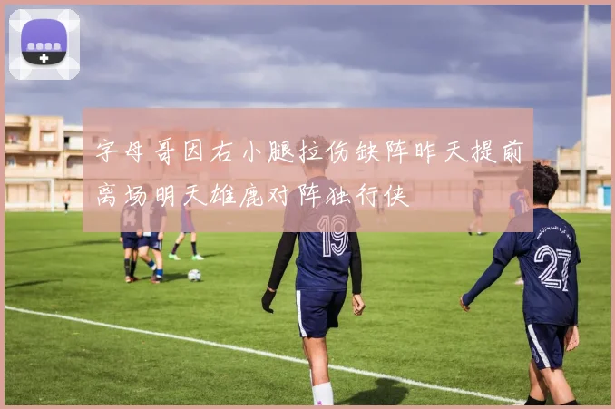 字母哥因右小腿拉伤缺阵昨天提前离场明天雄鹿对阵独行侠