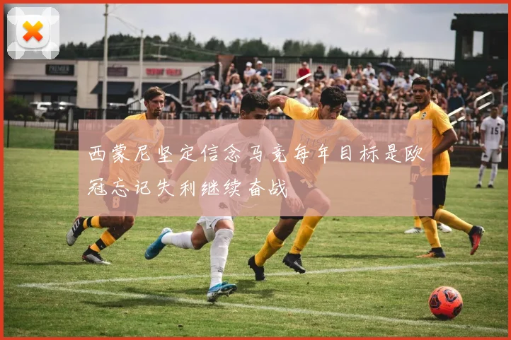 西蒙尼坚定信念马竞每年目标是欧冠忘记失利继续奋战